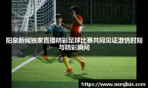阳泉新闻独家直播精彩足球比赛共同见证激情时刻与精彩瞬间