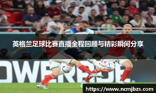 英格兰足球比赛直播全程回顾与精彩瞬间分享
