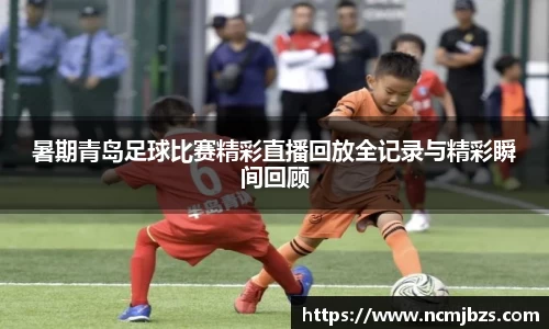 暑期青岛足球比赛精彩直播回放全记录与精彩瞬间回顾