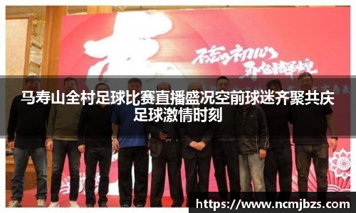 马寿山全村足球比赛直播盛况空前球迷齐聚共庆足球激情时刻