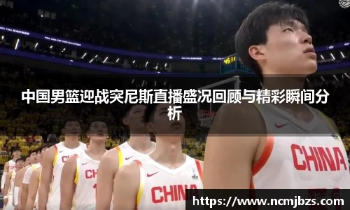 中国男篮迎战突尼斯直播盛况回顾与精彩瞬间分析